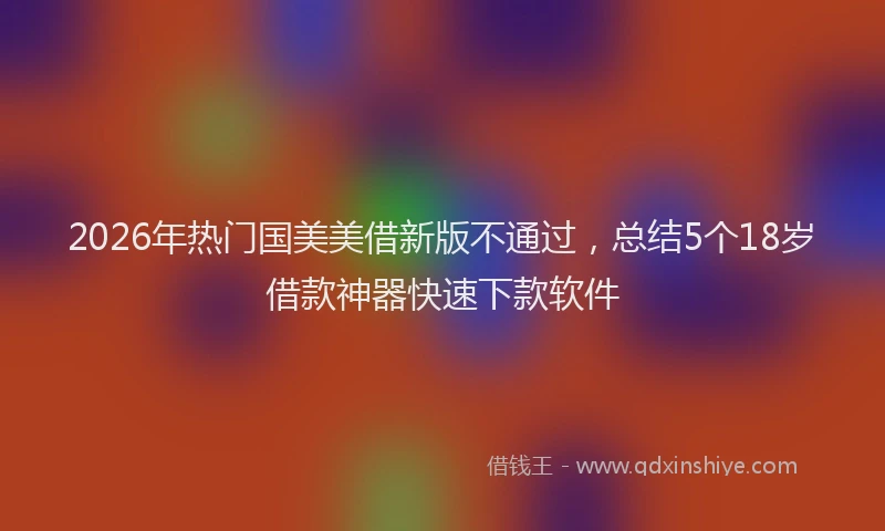 2026年热门国美美借新版不通过，总结5个18岁借款神器快速下款软件