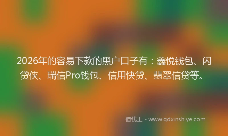 2026年的容易下款的黑户口子有：鑫悦钱包、闪贷侠、瑞信Pro钱包、信用快贷、翡翠信贷等。