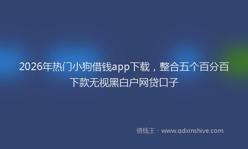 2026年热门小狗借钱app下载，整合五个百分百下款无视黑白户网贷口子