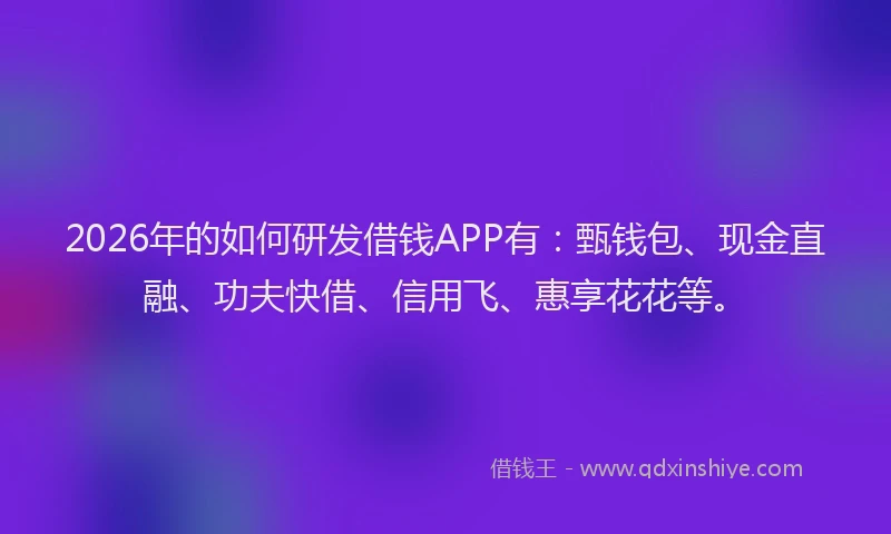 2026年的如何研发借钱APP有：甄钱包、现金直融、功夫快借、信用飞、惠享花花等。