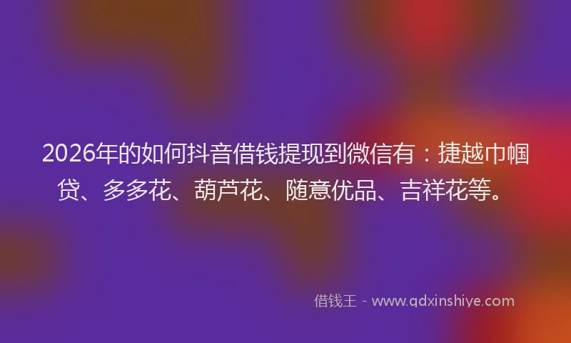 2026年的如何抖音借钱提现到微信有：捷越巾帼贷、多多花、葫芦花、随意优品、吉祥花等。