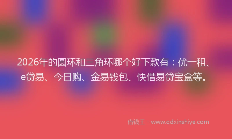 2026年的圆环和三角环哪个好下款有：优一租、e贷易、今日购、金易钱包、快借易贷宝盒等。