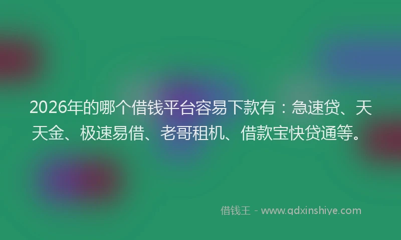 2026年的哪个借钱平台容易下款有：急速贷、天天金、极速易借、老哥租机、借款宝快贷通等。