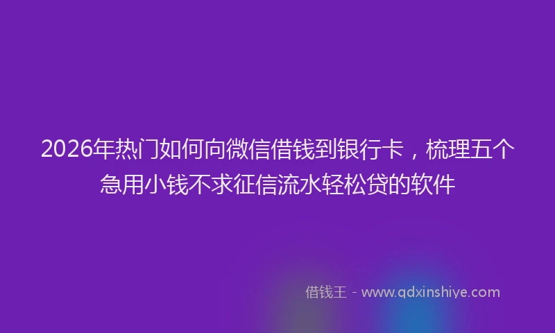 2026年热门如何向微信借钱到银行卡，梳理五个急用小钱不求征信流水轻松贷的软件