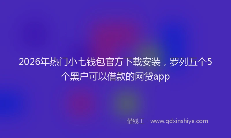 2026年热门小七钱包官方下载安装，罗列五个5个黑户可以借款的网贷app