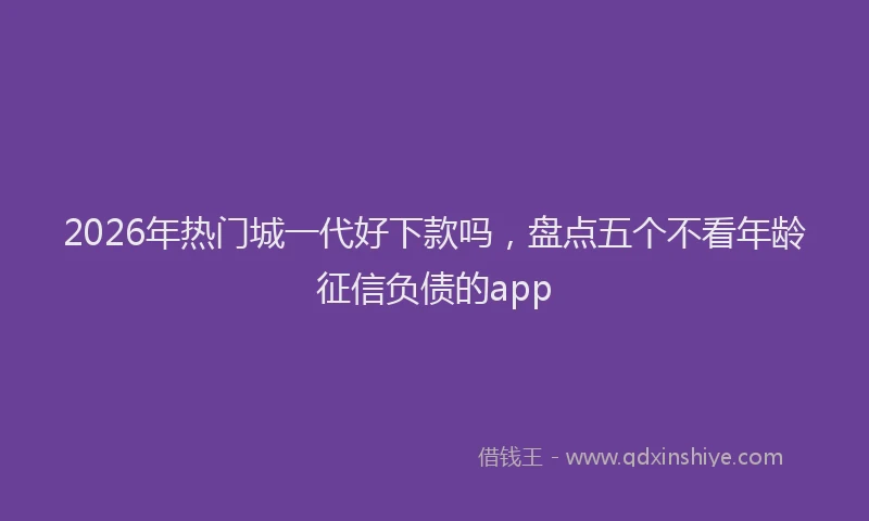 2026年热门城一代好下款吗，盘点五个不看年龄征信负债的app