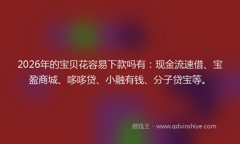 2026年的宝贝花容易下款吗有:现金流速借、宝盈商城、哆哆贷、小融有钱、分子贷宝等。
