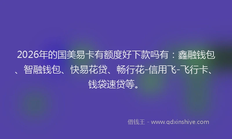 2026年的国美易卡有额度好下款吗有：鑫融钱包、智融钱包、快易花贷、畅行花-信用飞-飞行卡、钱袋速贷等。
