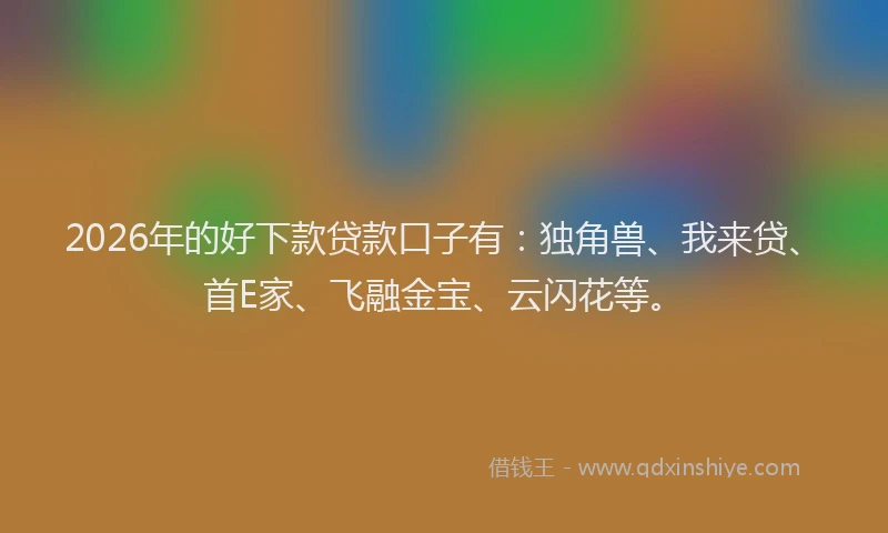 2026年的好下款贷款口子有：独角兽、我来贷、首E家、飞融金宝、云闪花等。