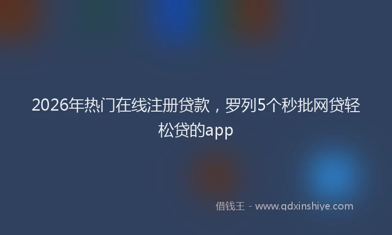 2026年热门在线注册贷款，罗列5个秒批网贷轻松贷的app