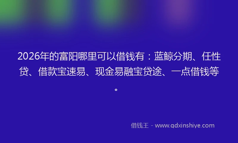 2026年的富阳哪里可以借钱有:蓝鲸分期、任性贷、借款宝速易、现金易融宝贷途、一点借钱等。