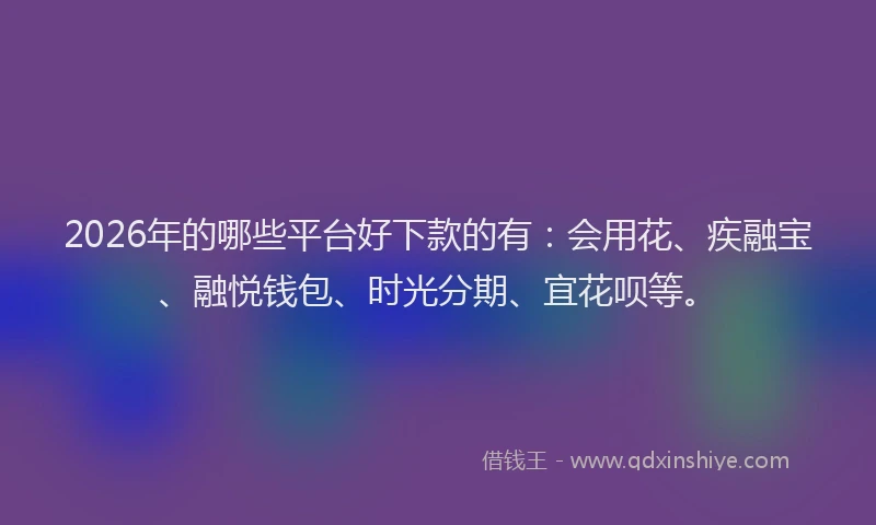 2026年的哪些平台好下款的有：会用花、疾融宝、融悦钱包、时光分期、宜花呗等。