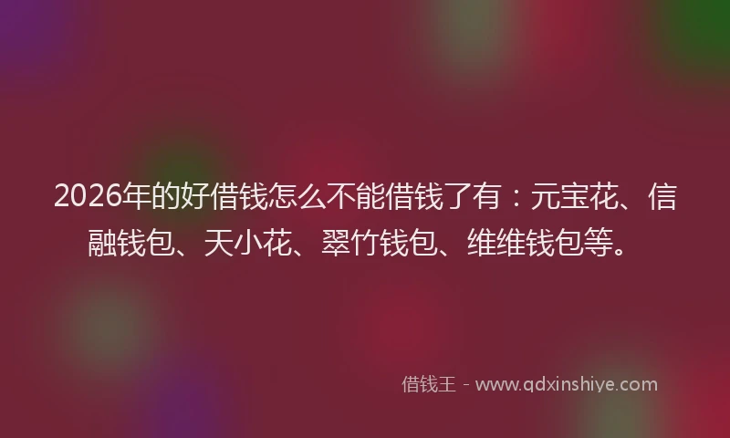 2026年的好借钱怎么不能借钱了有：元宝花、信融钱包、天小花、翠竹钱包、维维钱包等。