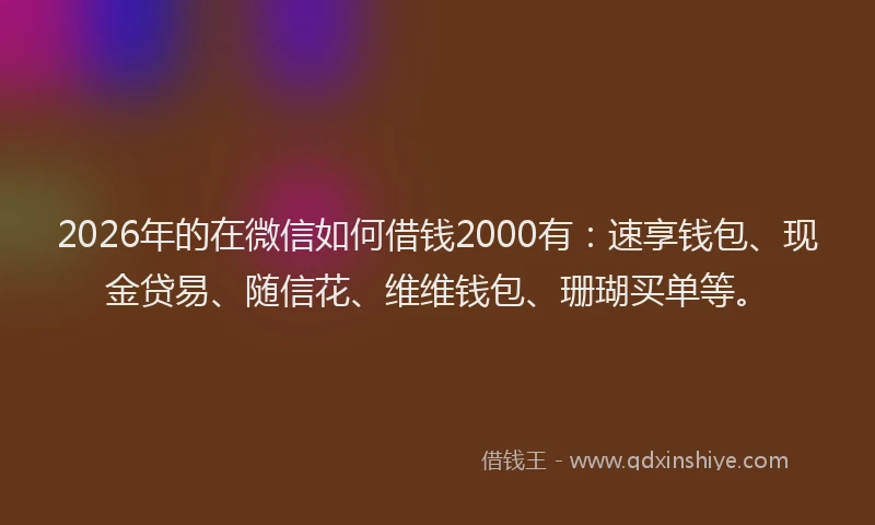 2026年的在微信如何借钱2000有：速享钱包、现金贷易、随信花、维维钱包、珊瑚买单等。