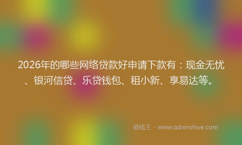 2026年的哪些网络贷款好申请下款有：现金无忧、银河信贷、乐贷钱包、租小新、享易达等。