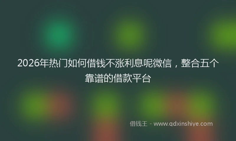 2026年热门如何借钱不涨利息呢微信,整合五个靠谱的借款平台