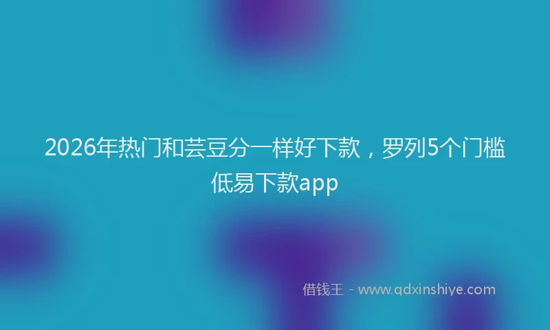 2026年热门和芸豆分一样好下款，罗列5个门槛低易下款app