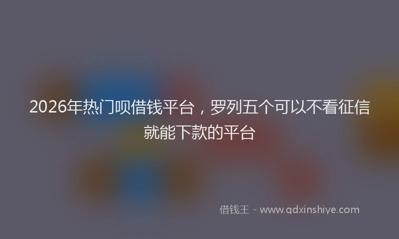 2026年热门呗借钱平台，罗列五个可以不看征信就能下款的平台