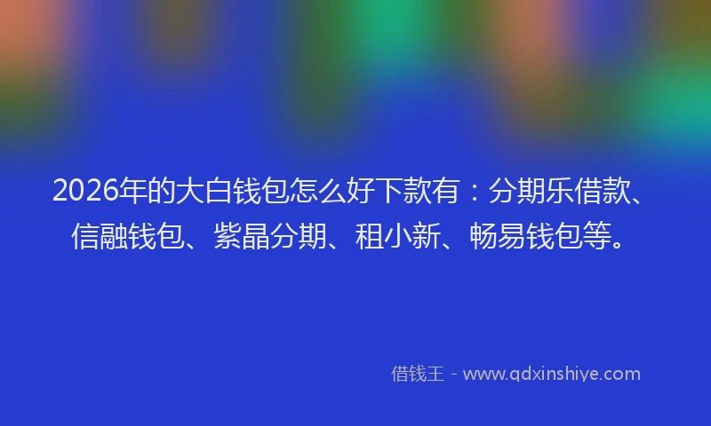 2026年的大白钱包怎么好下款有：分期乐借款、信融钱包、紫晶分期、租小新、畅易钱包等。