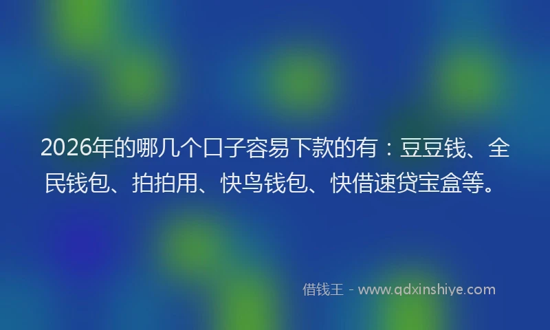 2026年的哪几个口子容易下款的有：豆豆钱、全民钱包、拍拍用、快鸟钱包、快借速贷宝盒等。