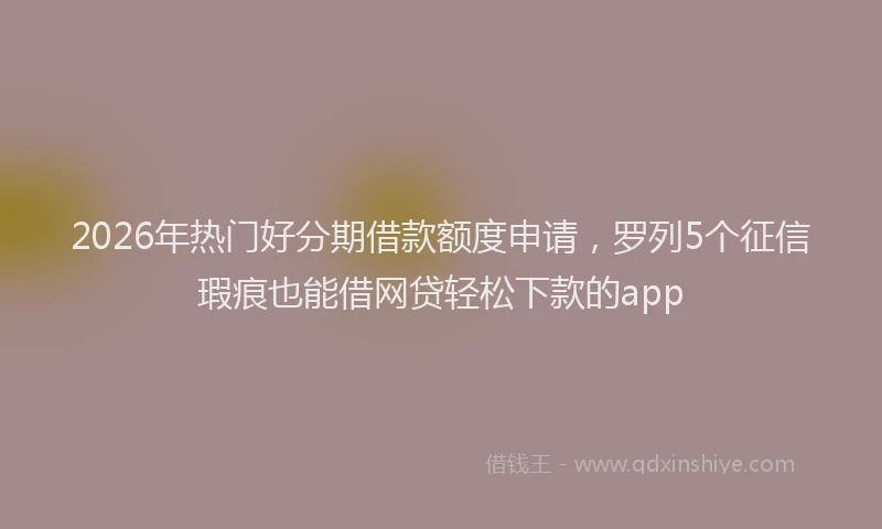 2026年热门好分期借款额度申请，罗列5个征信瑕疵也能借网贷轻松下款的app