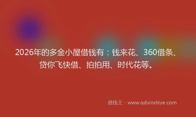 2026年的多金小屋借钱有：钱来花、360借条、贷你飞快借、拍拍用、时代花等。