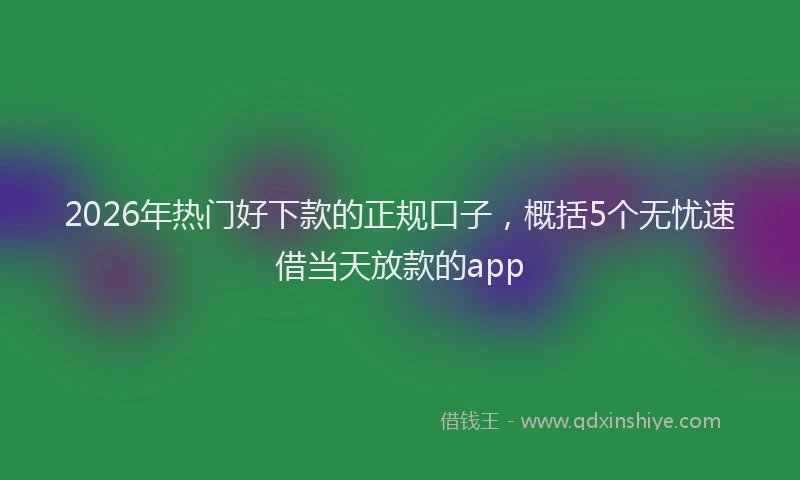2026年热门好下款的正规口子，概括5个无忧速借当天放款的app