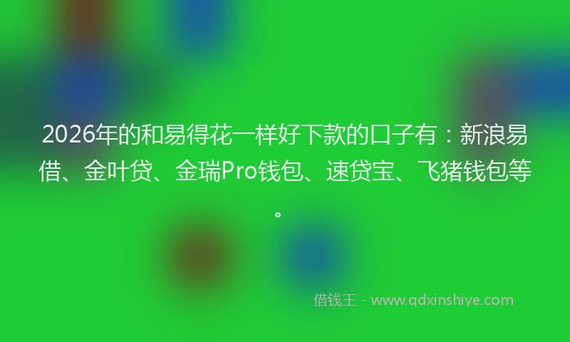 2026年的和易得花一样好下款的口子有：新浪易借、金叶贷、金瑞Pro钱包、速贷宝、飞猪钱包等。