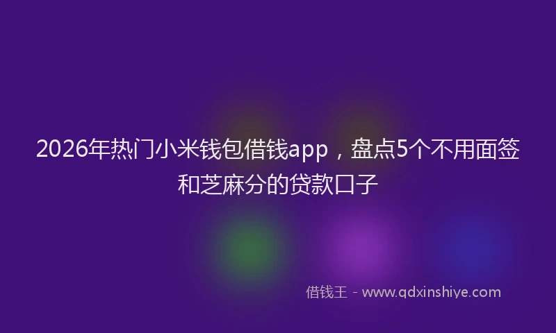 2026年热门小米钱包借钱app，盘点5个不用面签和芝麻分的贷款口子