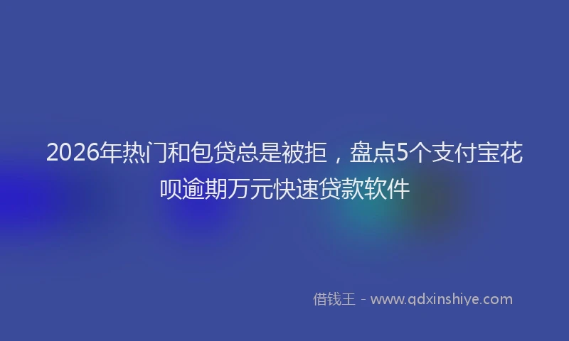 2026年热门和包贷总是被拒，盘点5个支付宝花呗逾期万元快速贷款软件