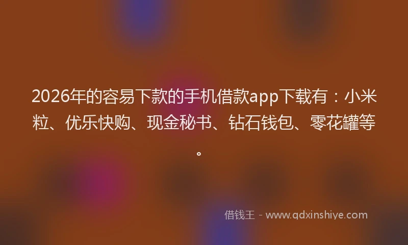 2026年的容易下款的手机借款app下载有：小米粒、优乐快购、现金秘书、钻石钱包、零花罐等。