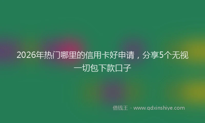 2026年热门哪里的信用卡好申请，分享5个无视一切包下款口子