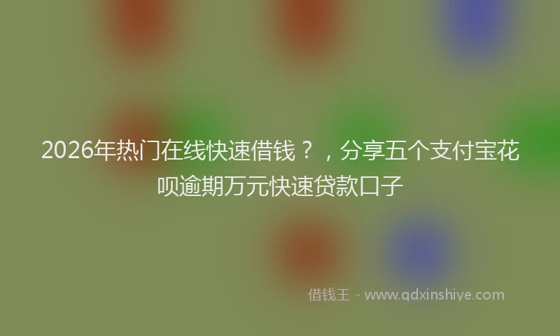 2026年热门在线快速借钱？，分享五个支付宝花呗逾期万元快速贷款口子