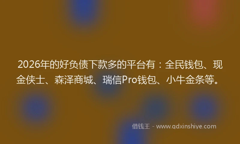 2026年的好负债下款多的平台有：全民钱包、现金侠士、森泽商城、瑞信Pro钱包、小牛金条等。