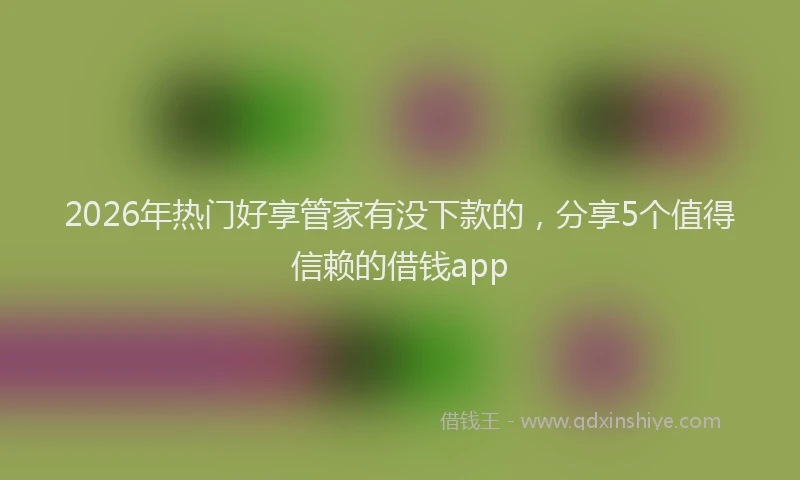 2026年热门好享管家有没下款的，分享5个值得信赖的借钱app