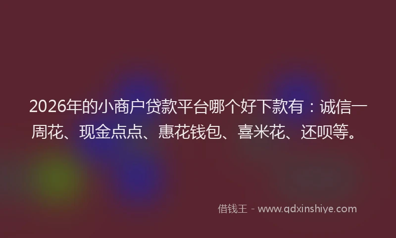 2026年的小商户贷款平台哪个好下款有：诚信一周花、现金点点、惠花钱包、喜米花、还呗等。