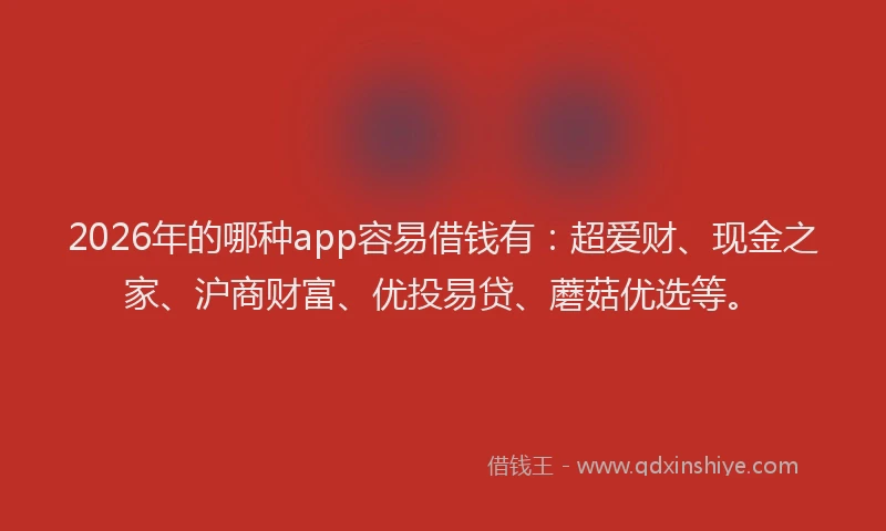 2026年的哪种app容易借钱有：超爱财、现金之家、沪商财富、优投易贷、蘑菇优选等。