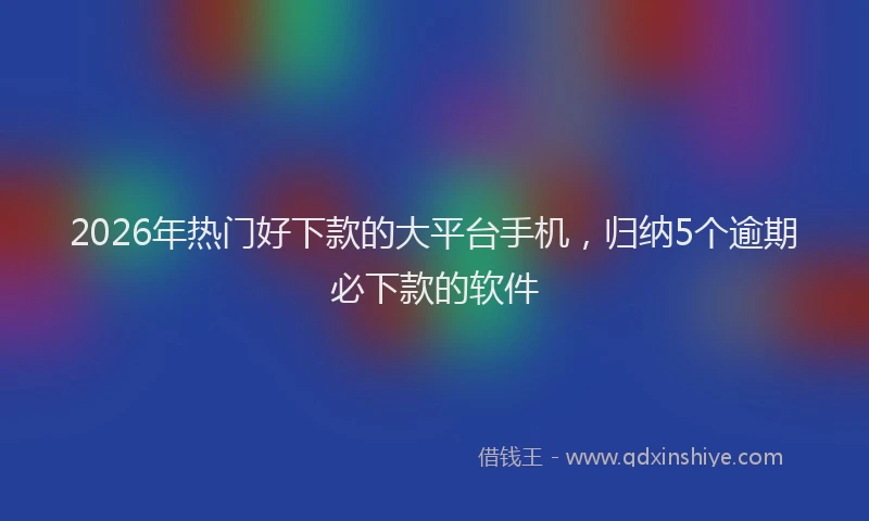 2026年热门好下款的大平台手机，归纳5个逾期必下款的软件
