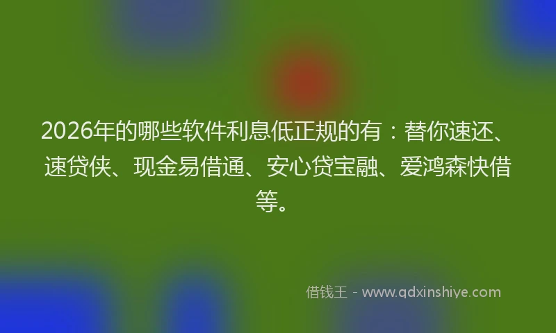 2026年的哪些软件利息低正规的有：替你速还、速贷侠、现金易借通、安心贷宝融、爱鸿森快借等。