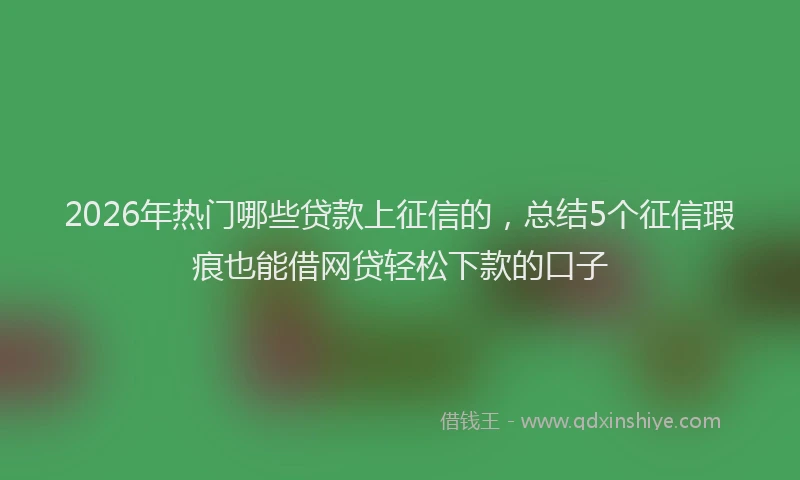 2026年热门哪些贷款上征信的，总结5个征信瑕疵也能借网贷轻松下款的口子