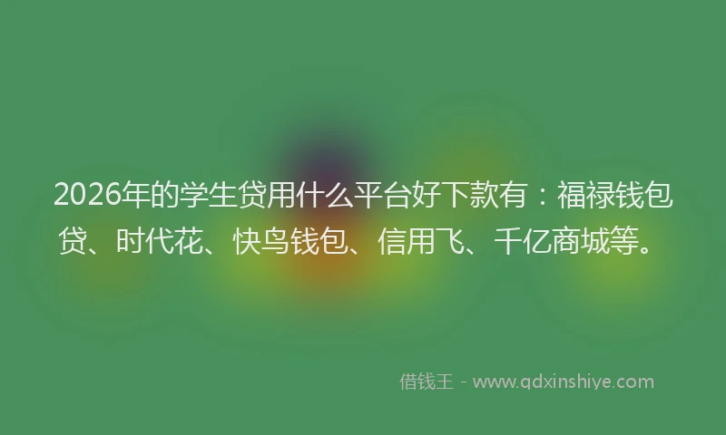 2026年的学生贷用什么平台好下款有：福禄钱包贷、时代花、快鸟钱包、信用飞、千亿商城等。
