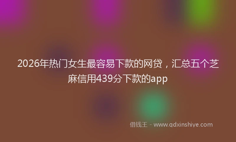 2026年热门女生最容易下款的网贷，汇总五个芝麻信用439分下款的app