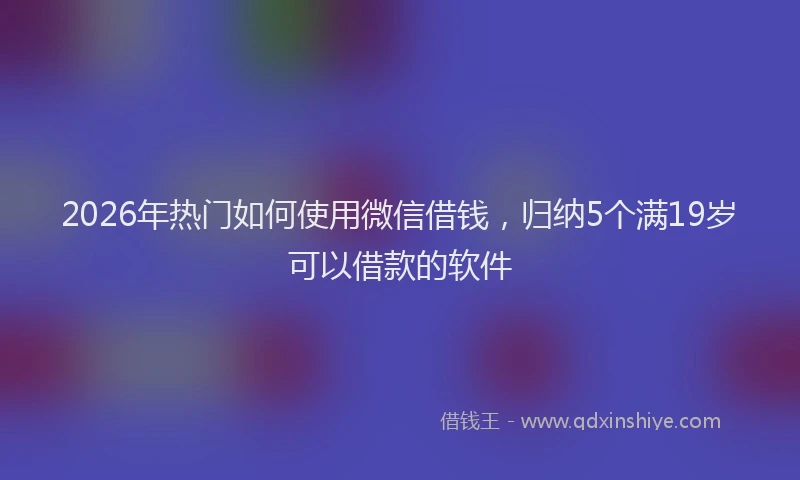 2026年热门如何使用微信借钱,归纳5个满19岁可以借款的软件
