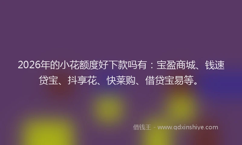 2026年的小花额度好下款吗有：宝盈商城、钱速贷宝、抖享花、快莱购、借贷宝易等。