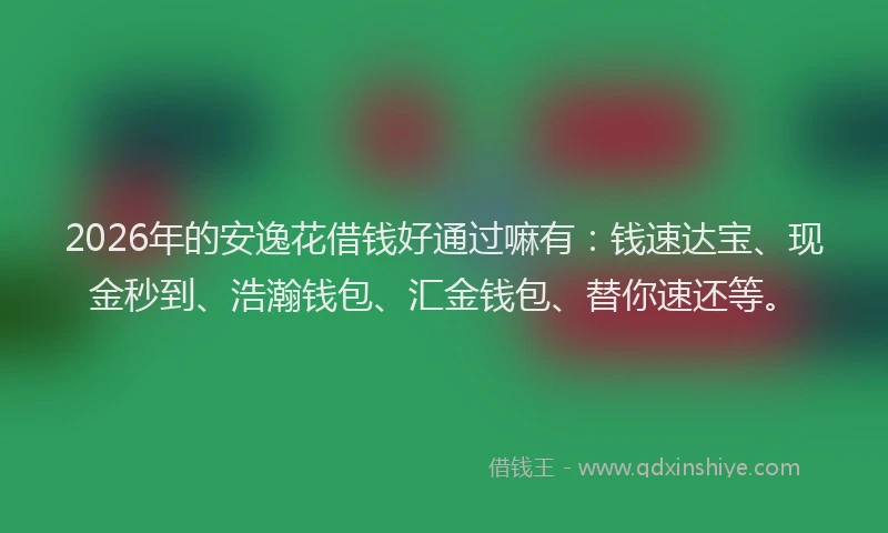 2026年的安逸花借钱好通过嘛有：钱速达宝、现金秒到、浩瀚钱包、汇金钱包、替你速还等。