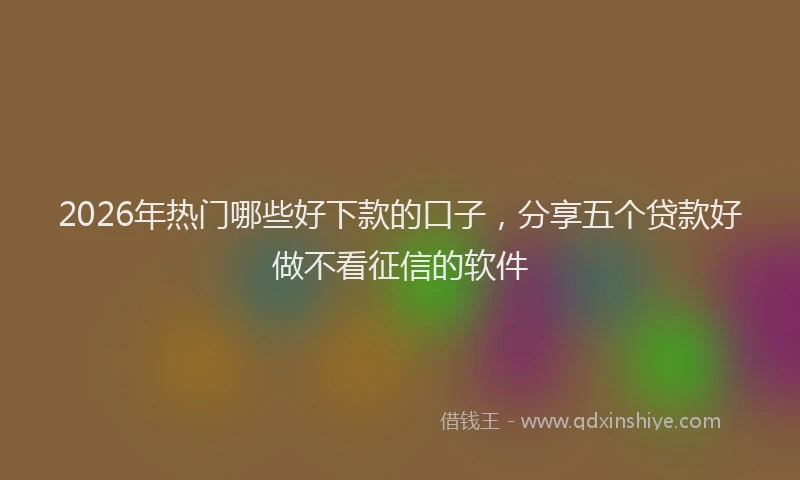 2026年热门哪些好下款的口子，分享五个贷款好做不看征信的软件