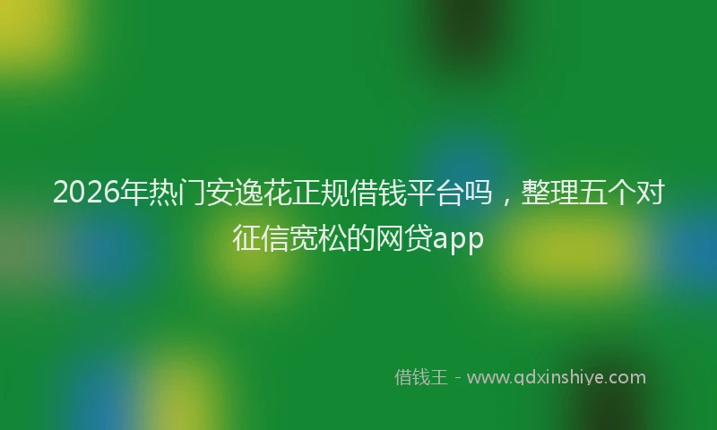 2026年热门安逸花正规借钱平台吗，整理五个对征信宽松的网贷app