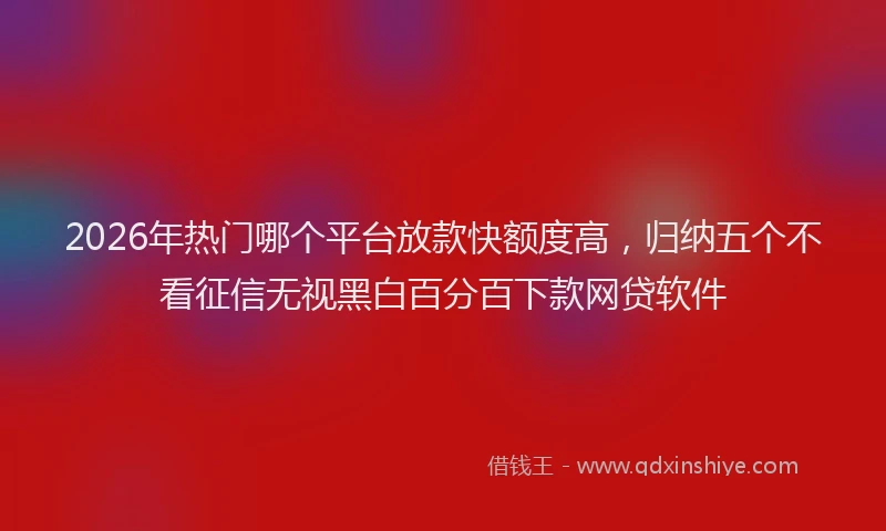 2026年热门哪个平台放款快额度高，归纳五个不看征信无视黑白百分百下款网贷软件