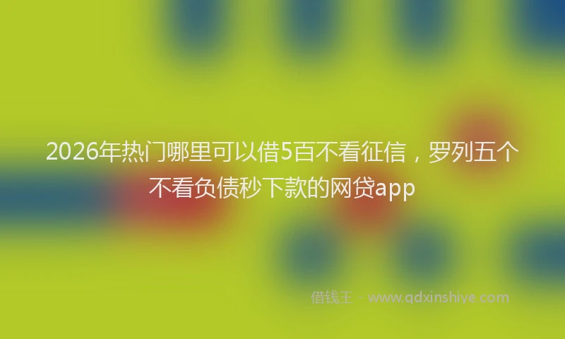 2026年热门哪里可以借5百不看征信，罗列五个不看负债秒下款的网贷app