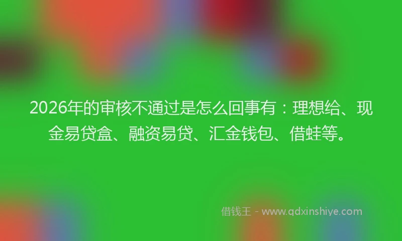 2026年的审核不通过是怎么回事有：理想给、现金易贷盒、融资易贷、汇金钱包、借蛙等。